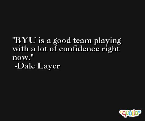 BYU is a good team playing with a lot of confidence right now. -Dale Layer
