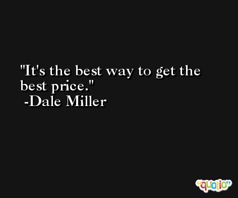 It's the best way to get the best price. -Dale Miller