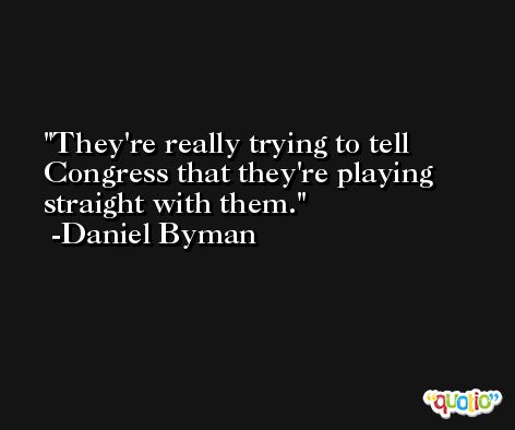 They're really trying to tell Congress that they're playing straight with them. -Daniel Byman