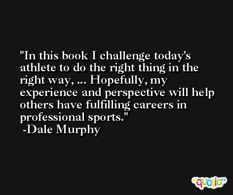 In this book I challenge today's athlete to do the right thing in the right way, ... Hopefully, my experience and perspective will help others have fulfilling careers in professional sports. -Dale Murphy