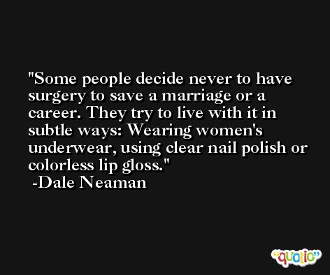 Some people decide never to have surgery to save a marriage or a career. They try to live with it in subtle ways: Wearing women's underwear, using clear nail polish or colorless lip gloss. -Dale Neaman
