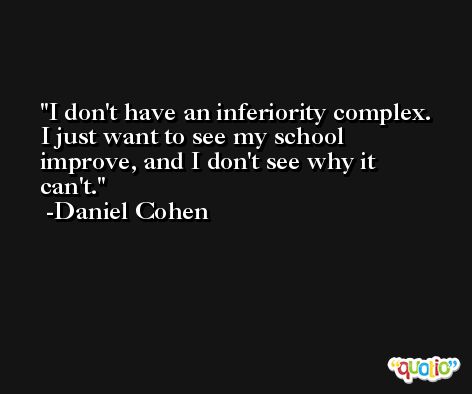 I don't have an inferiority complex. I just want to see my school improve, and I don't see why it can't. -Daniel Cohen