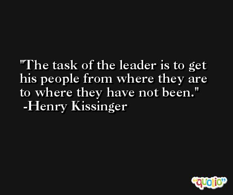 The task of the leader is to get his people from where they are to where they have not been. -Henry Kissinger