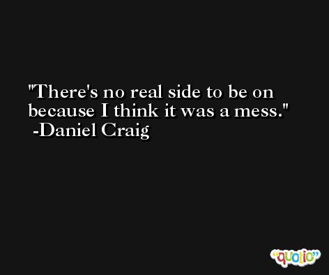 There's no real side to be on because I think it was a mess. -Daniel Craig