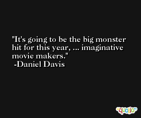 It's going to be the big monster hit for this year, ... imaginative movie makers. -Daniel Davis