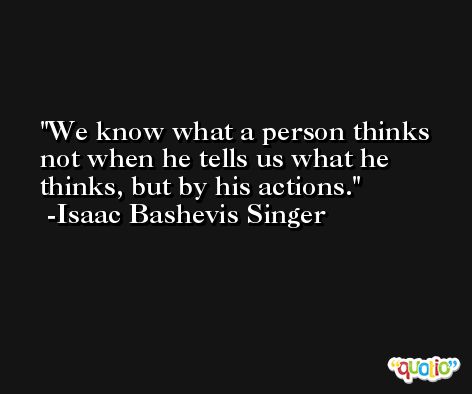 We know what a person thinks not when he tells us what he thinks, but by his actions. -Isaac Bashevis Singer