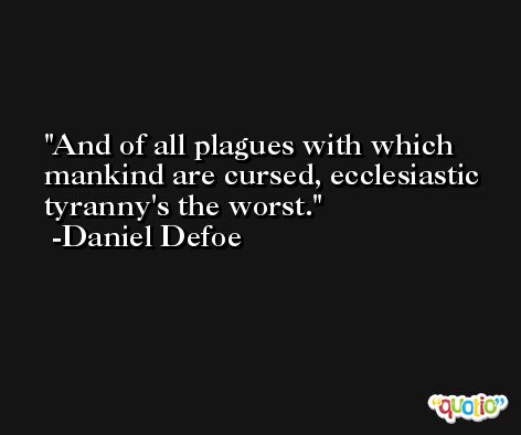 And of all plagues with which mankind are cursed, ecclesiastic tyranny's the worst. -Daniel Defoe
