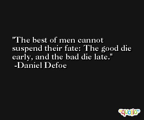 The best of men cannot suspend their fate: The good die early, and the bad die late. -Daniel Defoe