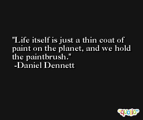 Life itself is just a thin coat of paint on the planet, and we hold the paintbrush. -Daniel Dennett