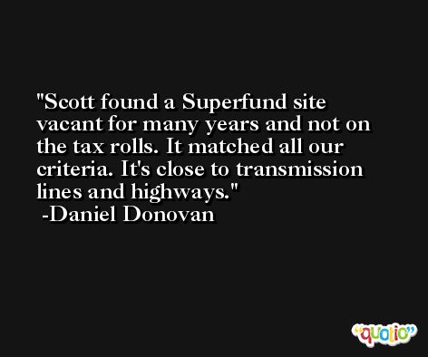 Scott found a Superfund site vacant for many years and not on the tax rolls. It matched all our criteria. It's close to transmission lines and highways. -Daniel Donovan