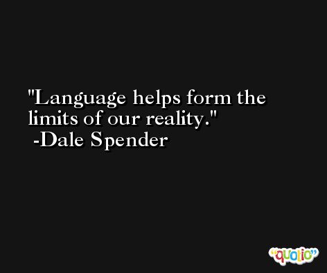 Language helps form the limits of our reality. -Dale Spender