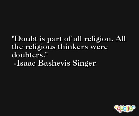 Doubt is part of all religion. All the religious thinkers were doubters. -Isaac Bashevis Singer