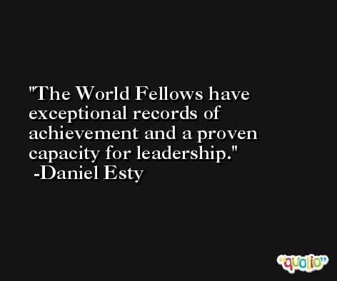 The World Fellows have exceptional records of achievement and a proven capacity for leadership. -Daniel Esty