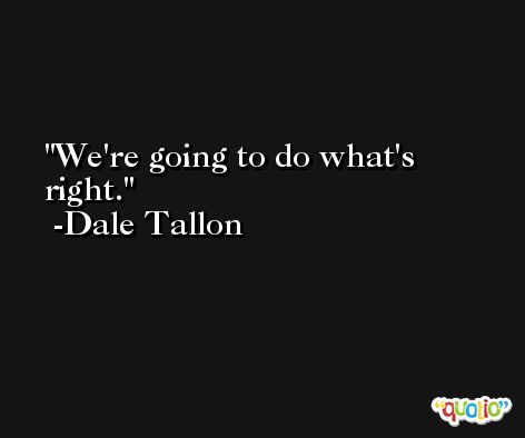 We're going to do what's right. -Dale Tallon