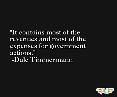 It contains most of the revenues and most of the expenses for government actions. -Dale Timmermann