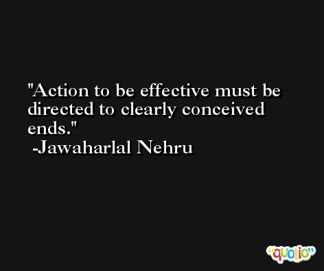 Action to be effective must be directed to clearly conceived ends. -Jawaharlal Nehru