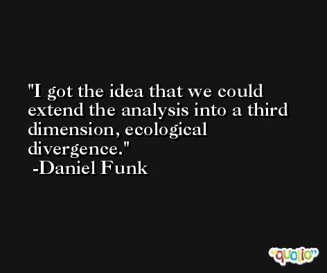 I got the idea that we could extend the analysis into a third dimension, ecological divergence. -Daniel Funk