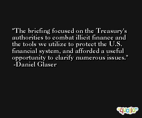 The briefing focused on the Treasury's authorities to combat illicit finance and the tools we utilize to protect the U.S. financial system, and afforded a useful opportunity to clarify numerous issues. -Daniel Glaser
