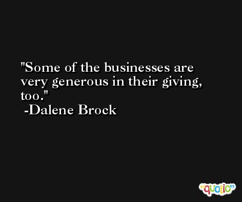 Some of the businesses are very generous in their giving, too. -Dalene Brock