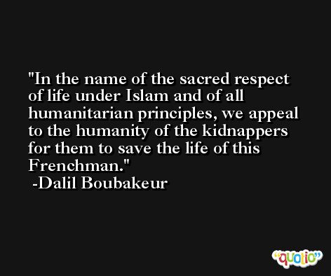 In the name of the sacred respect of life under Islam and of all humanitarian principles, we appeal to the humanity of the kidnappers for them to save the life of this Frenchman. -Dalil Boubakeur
