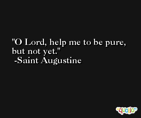 O Lord, help me to be pure, but not yet. -Saint Augustine