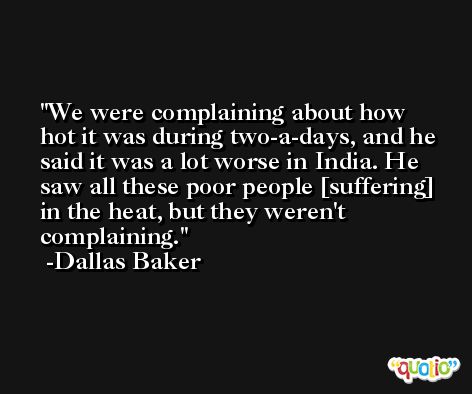 We were complaining about how hot it was during two-a-days, and he said it was a lot worse in India. He saw all these poor people [suffering] in the heat, but they weren't complaining. -Dallas Baker