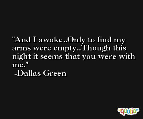 And I awoke..Only to find my arms were empty..Though this night it seems that you were with me. -Dallas Green