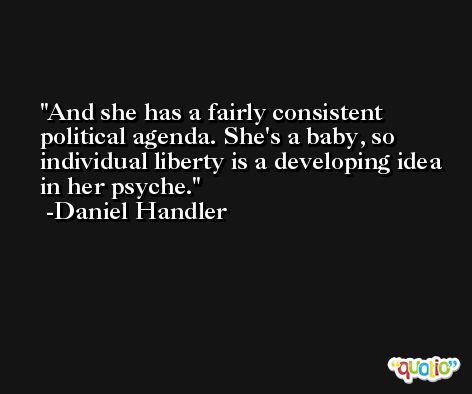 And she has a fairly consistent political agenda. She's a baby, so individual liberty is a developing idea in her psyche. -Daniel Handler