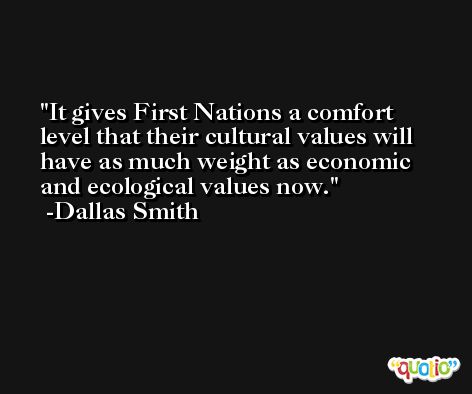 It gives First Nations a comfort level that their cultural values will have as much weight as economic and ecological values now. -Dallas Smith
