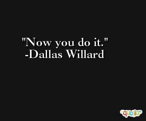 Now you do it. -Dallas Willard