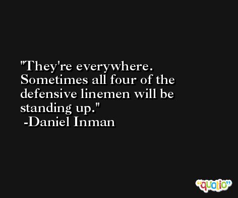 They're everywhere. Sometimes all four of the defensive linemen will be standing up. -Daniel Inman