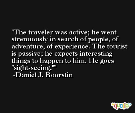 The traveler was active; he went strenuously in search of people, of adventure, of experience. The tourist is passive; he expects interesting things to happen to him. He goes 
