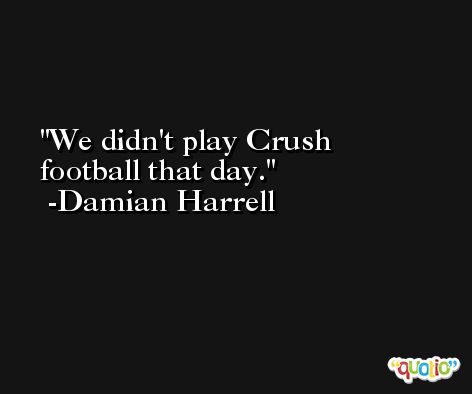 We didn't play Crush football that day. -Damian Harrell
