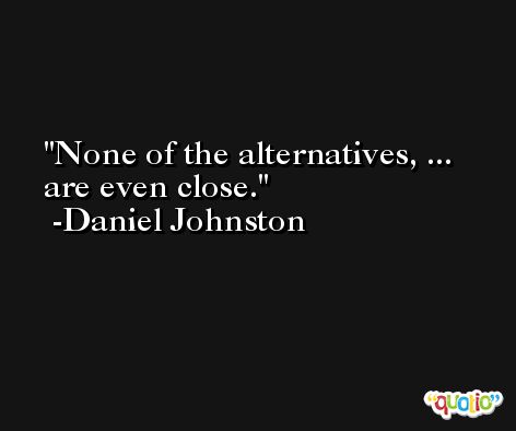 None of the alternatives, ... are even close. -Daniel Johnston