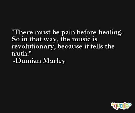 There must be pain before healing. So in that way, the music is revolutionary, because it tells the truth. -Damian Marley