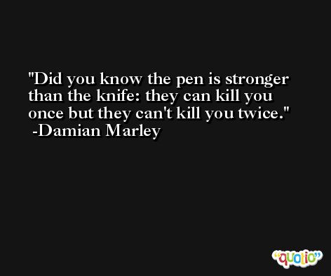 Did you know the pen is stronger than the knife: they can kill you once but they can't kill you twice. -Damian Marley