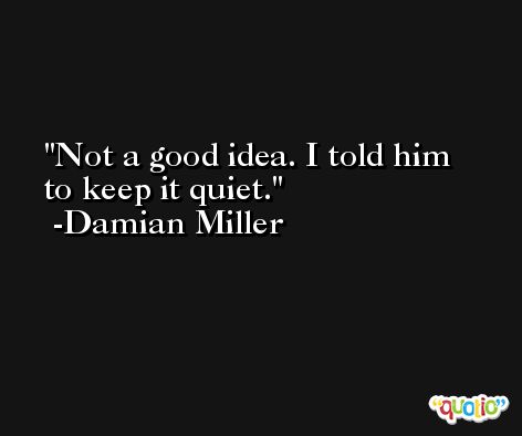 Not a good idea. I told him to keep it quiet. -Damian Miller