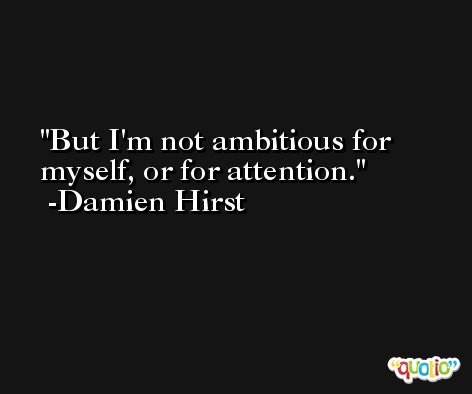 But I'm not ambitious for myself, or for attention. -Damien Hirst