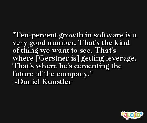 Ten-percent growth in software is a very good number. That's the kind of thing we want to see. That's where [Gerstner is] getting leverage. That's where he's cementing the future of the company. -Daniel Kunstler