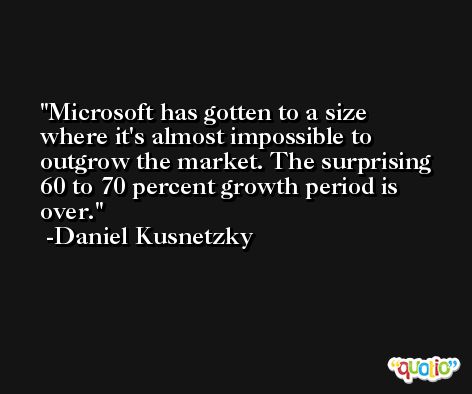 Microsoft has gotten to a size where it's almost impossible to outgrow the market. The surprising 60 to 70 percent growth period is over. -Daniel Kusnetzky