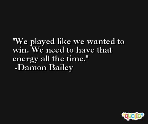 We played like we wanted to win. We need to have that energy all the time. -Damon Bailey