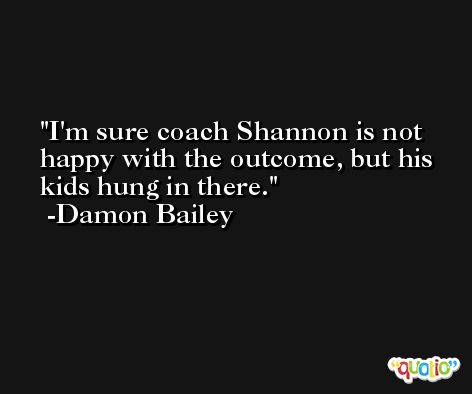 I'm sure coach Shannon is not happy with the outcome, but his kids hung in there. -Damon Bailey