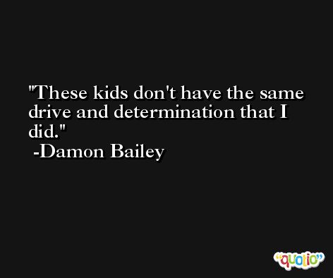 These kids don't have the same drive and determination that I did. -Damon Bailey