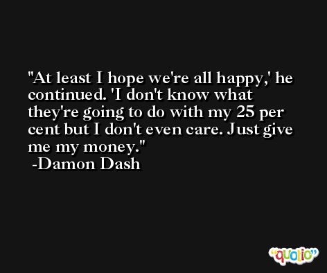 At least I hope we're all happy,' he continued. 'I don't know what they're going to do with my 25 per cent but I don't even care. Just give me my money. -Damon Dash