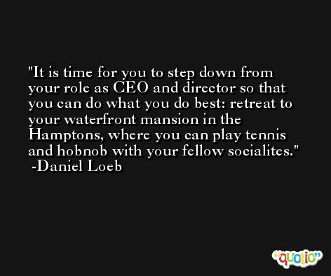 It is time for you to step down from your role as CEO and director so that you can do what you do best: retreat to your waterfront mansion in the Hamptons, where you can play tennis and hobnob with your fellow socialites. -Daniel Loeb