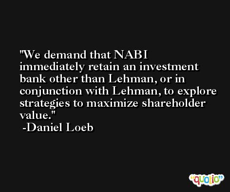 We demand that NABI immediately retain an investment bank other than Lehman, or in conjunction with Lehman, to explore strategies to maximize shareholder value. -Daniel Loeb
