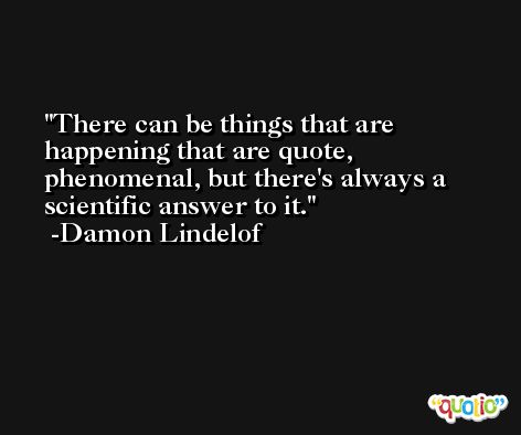 There can be things that are happening that are quote, phenomenal, but there's always a scientific answer to it. -Damon Lindelof