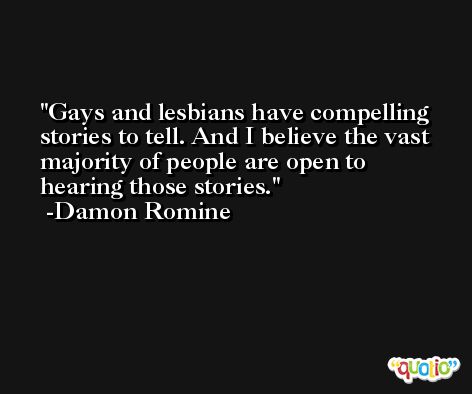 Gays and lesbians have compelling stories to tell. And I believe the vast majority of people are open to hearing those stories. -Damon Romine