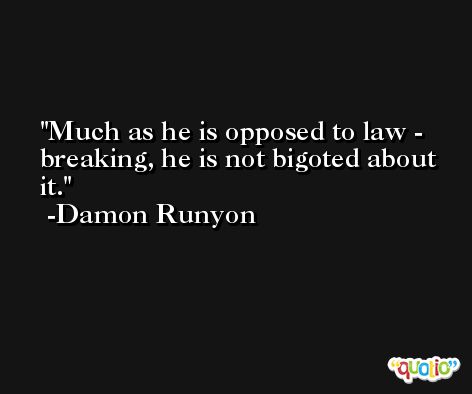 Much as he is opposed to law - breaking, he is not bigoted about it. -Damon Runyon