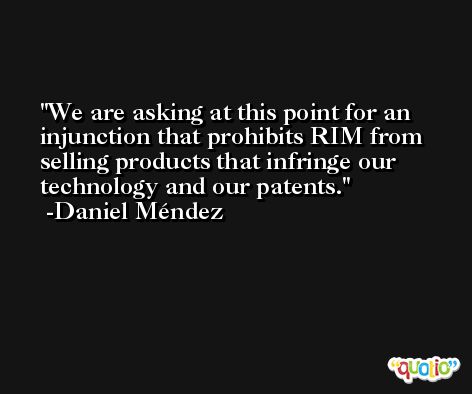 We are asking at this point for an injunction that prohibits RIM from selling products that infringe our technology and our patents. -Daniel Méndez